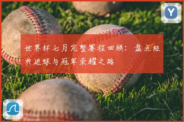 世界杯七月完整赛程回顾：盘点经典进球与冠军荣耀之路