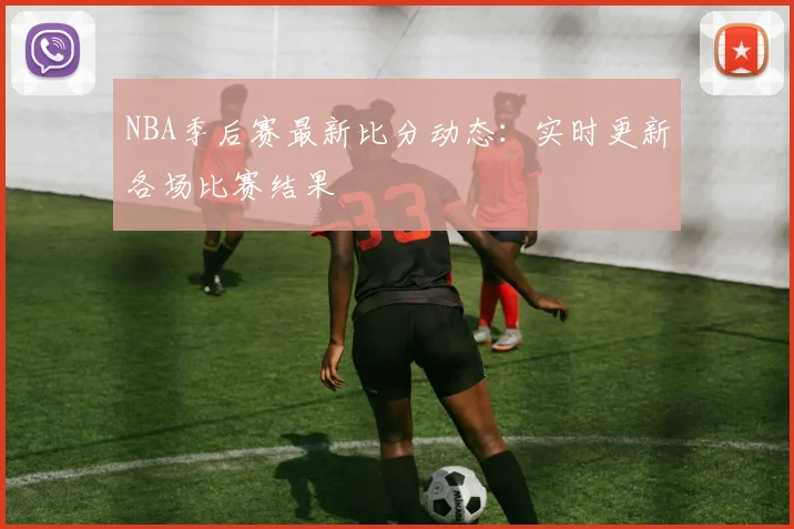 NBA季后赛最新比分动态：实时更新各场比赛结果