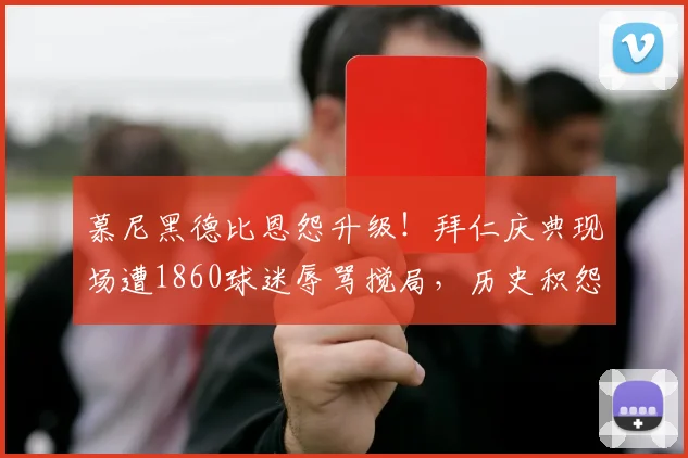 慕尼黑德比恩怨升级!拜仁庆典现场遭1860球迷辱骂搅局,历史积怨何时休?