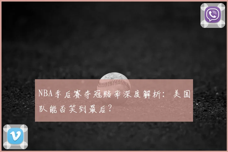 NBA季后赛夺冠赔率深度解析:美国队能否笑到最后?