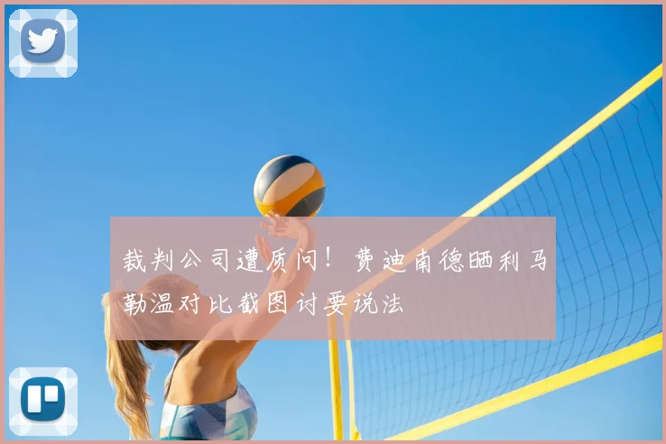 裁判公司遭质问！费迪南德晒利马勒温对比截图讨要说法