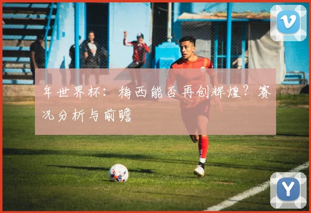 年世界杯：梅西能否再创辉煌？赛况分析与前瞻