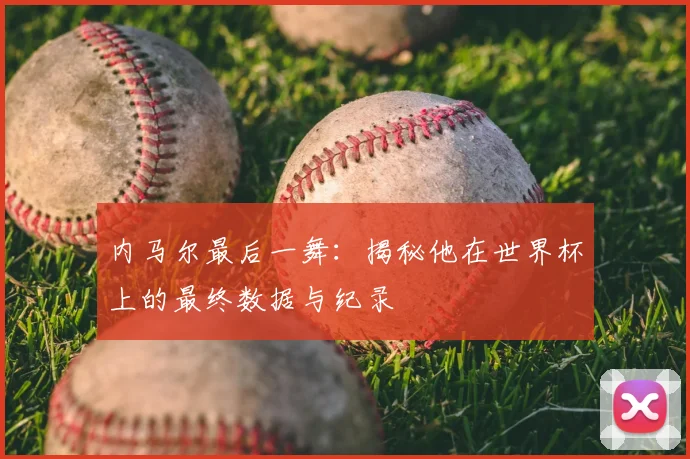 内马尔最后一舞:揭秘他在世界杯上的最终数据与纪录