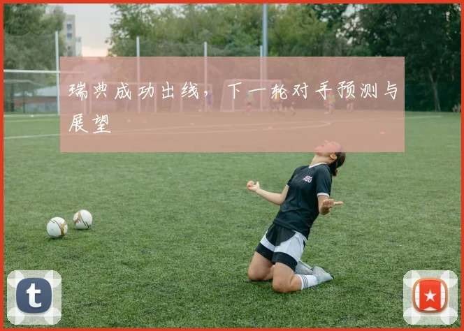 瑞典成功出线,下一轮对手预测与展望