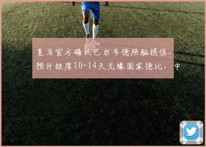 皇马官方确认巴尔韦德颅脑损伤,预计缺席10-14天无缘国家德比,中场部署面临调整