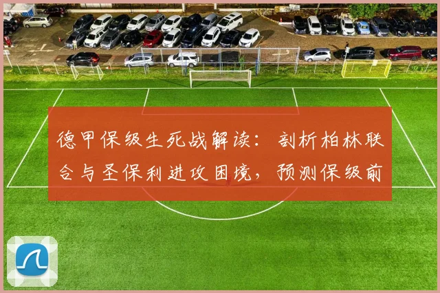 德甲保级生死战解读：剖析柏林联合与圣保利进攻困境，预测保级前景