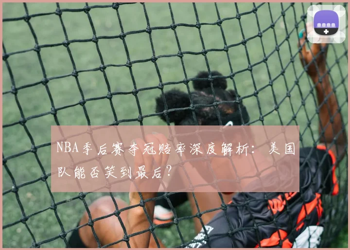 NBA季后赛夺冠赔率深度解析：美国队能否笑到最后？