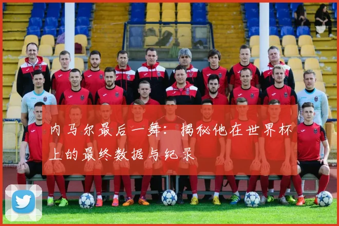 内马尔最后一舞:揭秘他在世界杯上的最终数据与纪录