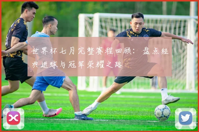 世界杯七月完整赛程回顾：盘点经典进球与冠军荣耀之路