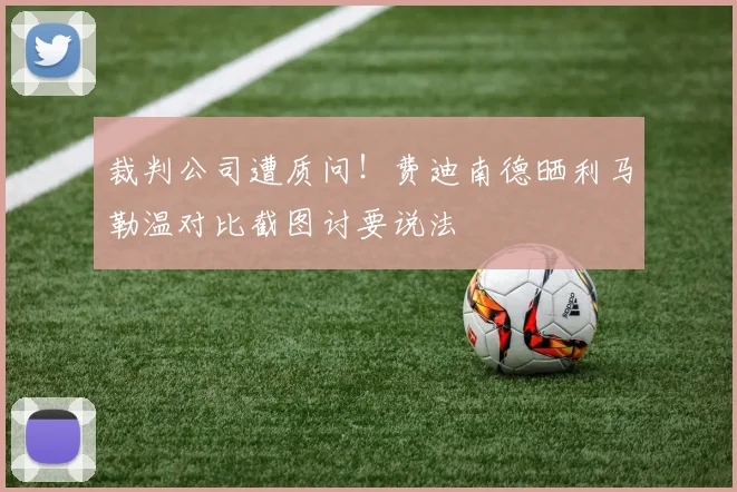 裁判公司遭质问!费迪南德晒利马勒温对比截图讨要说法