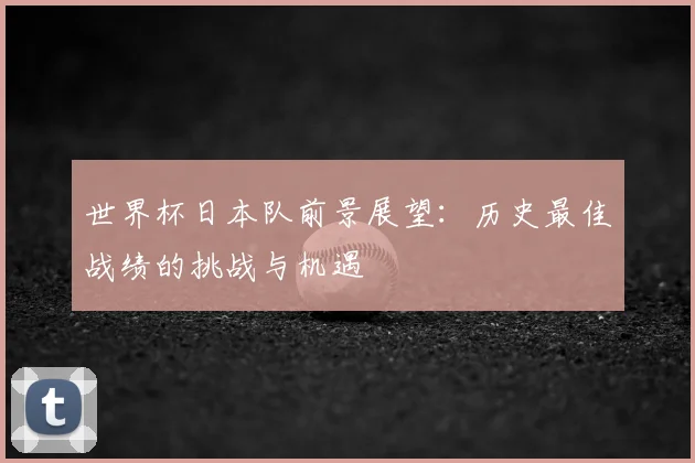 世界杯日本队前景展望:历史最佳战绩的挑战与机遇