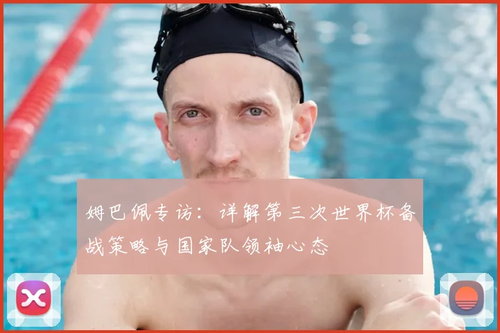 姆巴佩专访：详解第三次世界杯备战策略与国家队领袖心态