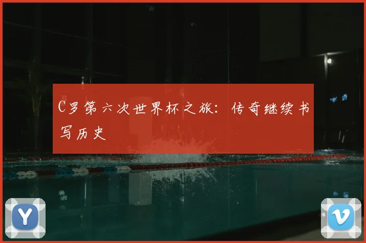 C罗第六次世界杯之旅:传奇继续书写历史