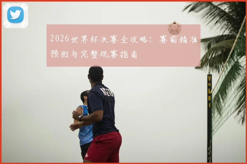 2026世界杯决赛全攻略:赛前精准预测与完整观赛指南