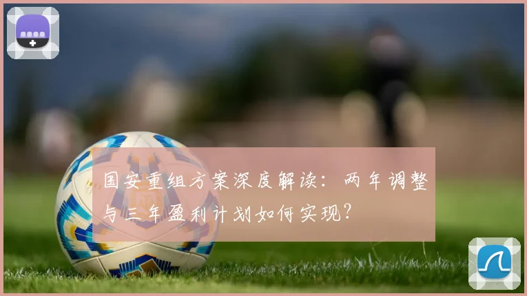 国安重组方案深度解读：两年调整与三年盈利计划如何实现？