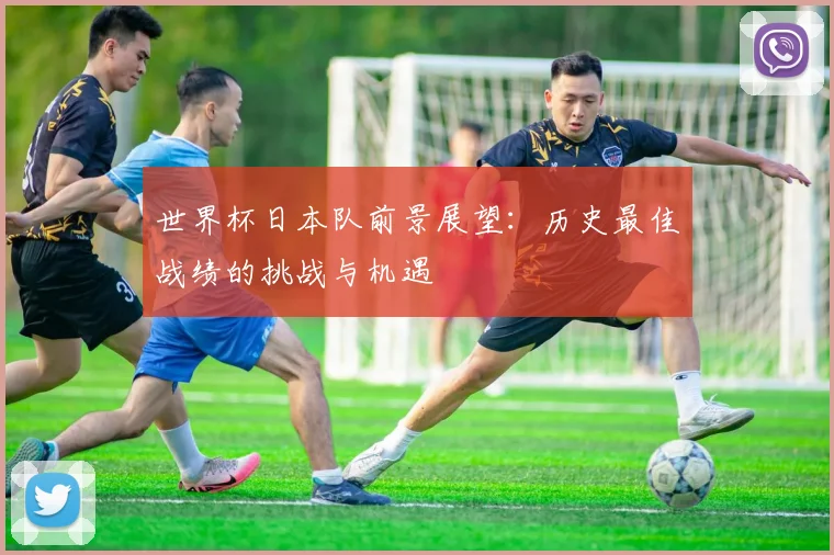 世界杯日本队前景展望：历史最佳战绩的挑战与机遇