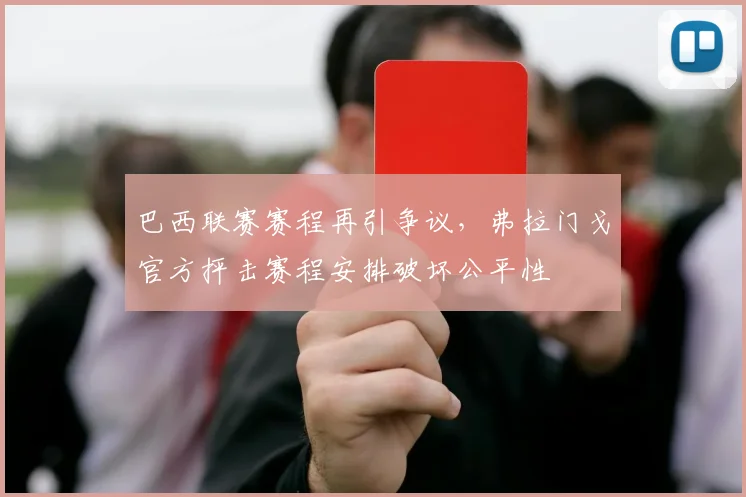 巴西联赛赛程再引争议,弗拉门戈官方抨击赛程安排破坏公平性