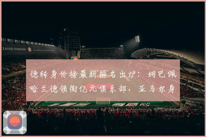 德转身价榜最新排名出炉:姆巴佩哈兰德领衔亿元俱乐部,亚马尔身价飙升引关注